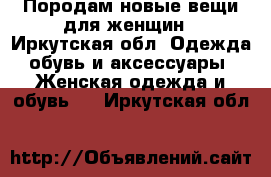 Породам новые вещи для женщин - Иркутская обл. Одежда, обувь и аксессуары » Женская одежда и обувь   . Иркутская обл.